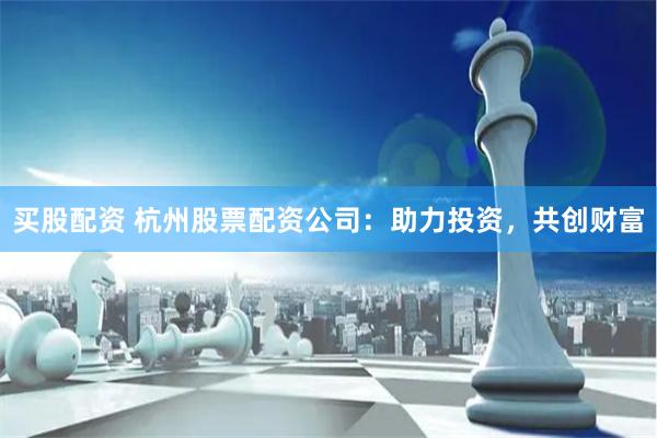 买股配资 杭州股票配资公司：助力投资，共创财富