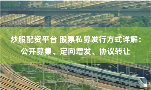 炒股配资平台 股票私募发行方式详解：公开募集、定向增发、协议转让