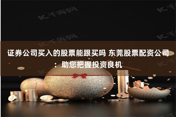 证券公司买入的股票能跟买吗 东莞股票配资公司：助您把握投资良机