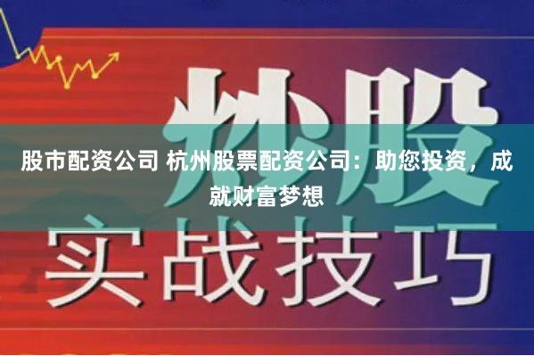 股市配资公司 杭州股票配资公司：助您投资，成就财富梦想