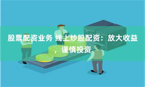 股票配资业务 线上炒股配资：放大收益，谨慎投资