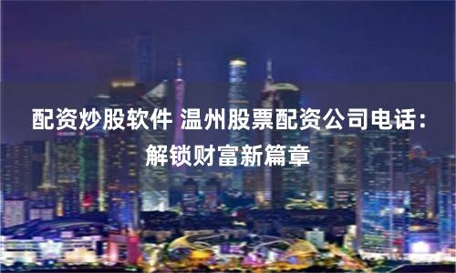 配资炒股软件 温州股票配资公司电话：解锁财富新篇章