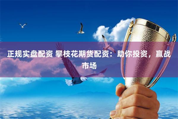 正规实盘配资 攀枝花期货配资：助你投资，赢战市场