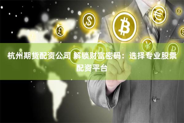 杭州期货配资公司 解锁财富密码：选择专业股票配资平台