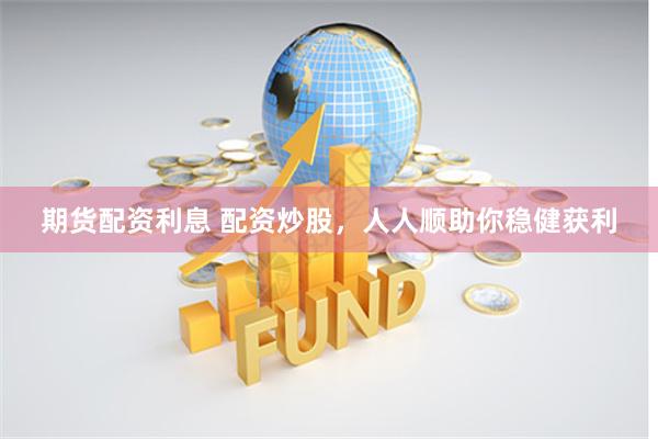 期货配资利息 配资炒股，人人顺助你稳健获利