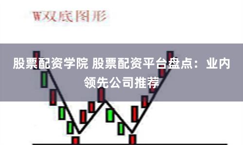 股票配资学院 股票配资平台盘点：业内领先公司推荐