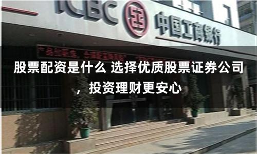 股票配资是什么 选择优质股票证券公司，投资理财更安心