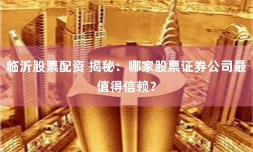 临沂股票配资 揭秘：哪家股票证券公司最值得信赖？