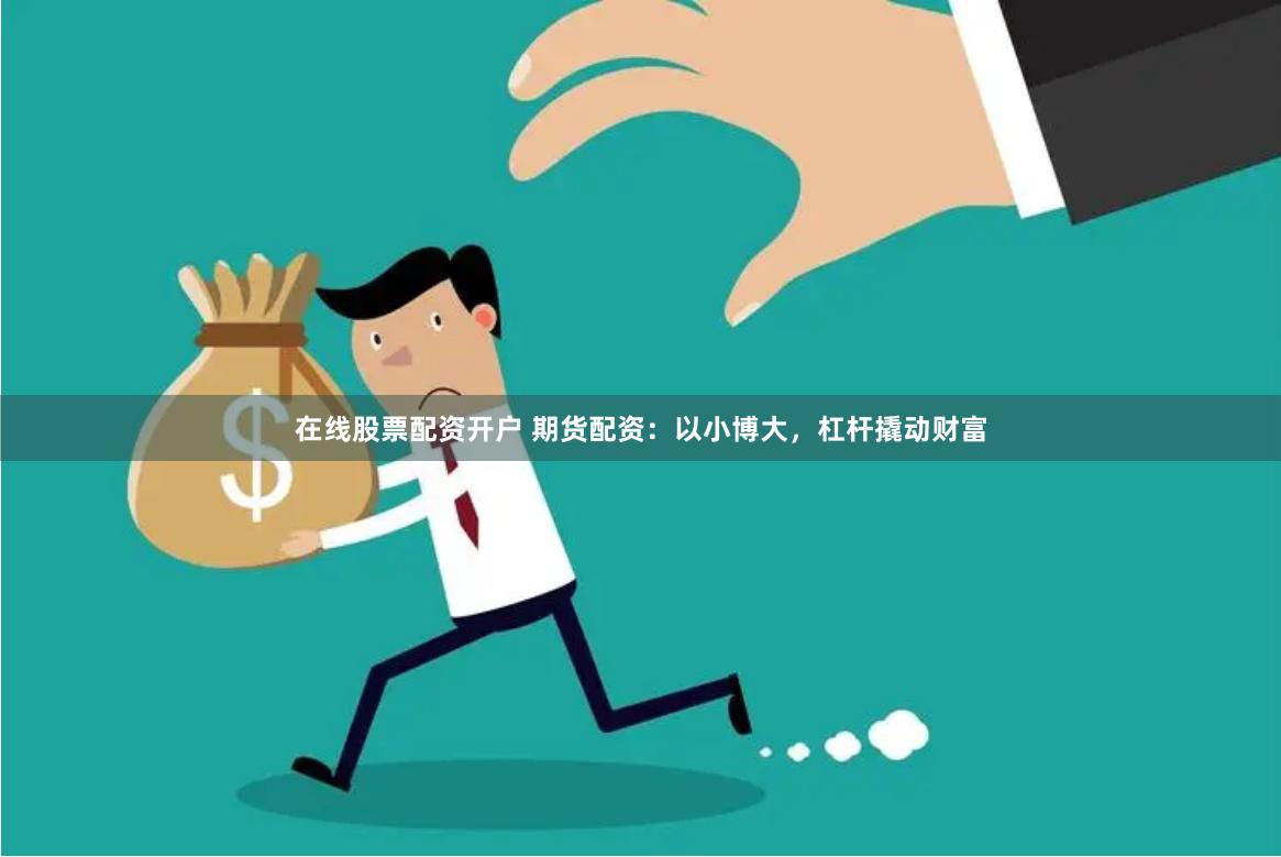 在线股票配资开户 期货配资：以小博大，杠杆撬动财富