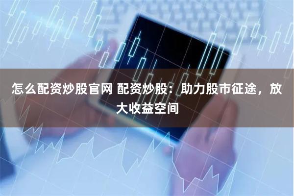 怎么配资炒股官网 配资炒股：助力股市征途，放大收益空间