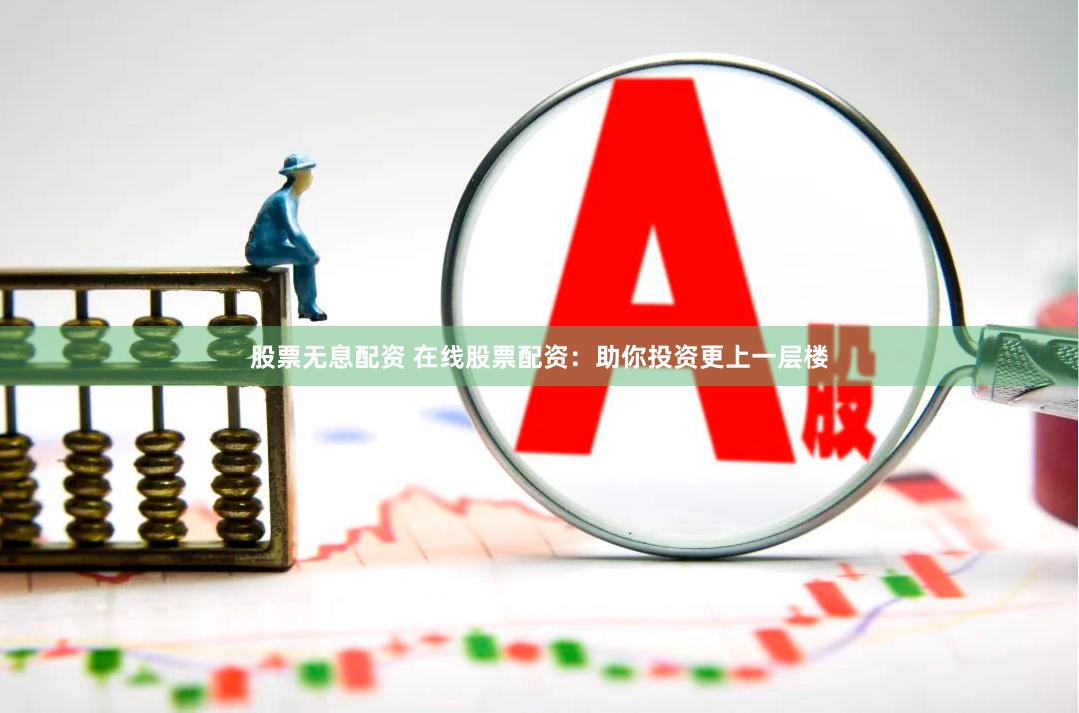 股票无息配资 在线股票配资：助你投资更上一层楼