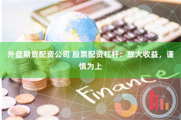 外盘期货配资公司 股票配资杠杆：放大收益，谨慎为上