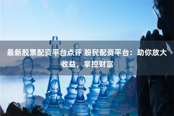 最新股票配资平台点评 股民配资平台:助你放大收益,掌控财富