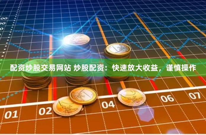 配资炒股交易网站 炒股配资：快速放大收益，谨慎操作