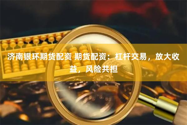 济南银环期货配资 期货配资：杠杆交易，放大收益，风险共担