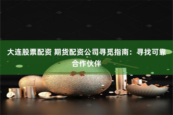 大连股票配资 期货配资公司寻觅指南：寻找可靠合作伙伴