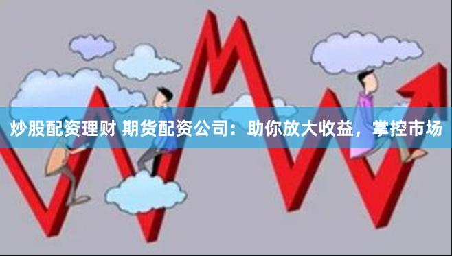 炒股配资理财 期货配资公司：助你放大收益，掌控市场