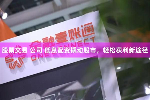 股票交易 公司 低息配资撬动股市，轻松获利新途径