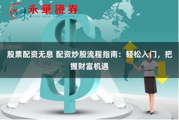 股票配资无息 配资炒股流程指南：轻松入门，把握财富机遇