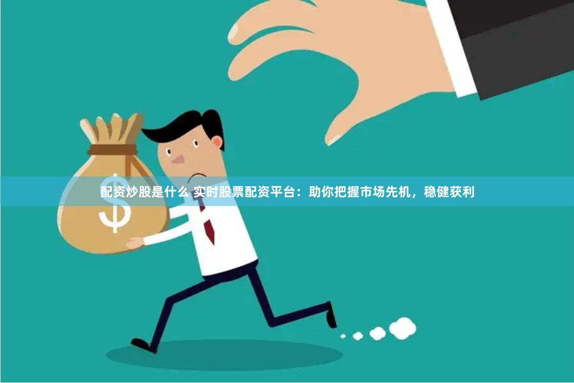 配资炒股是什么 实时股票配资平台：助你把握市场先机，稳健获利