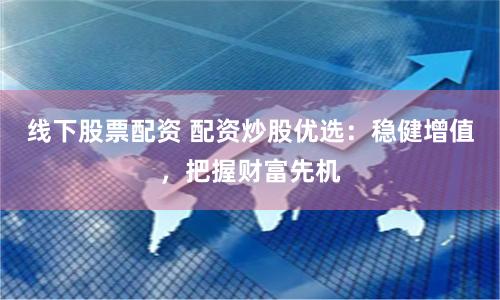 线下股票配资 配资炒股优选：稳健增值，把握财富先机