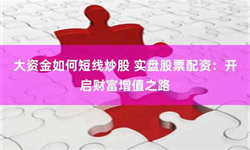 大资金如何短线炒股 实盘股票配资：开启财富增值之路