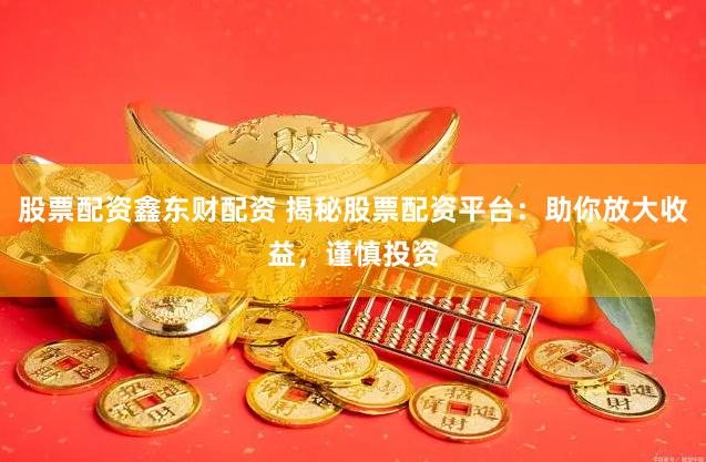 股票配资鑫东财配资 揭秘股票配资平台：助你放大收益，谨慎投资