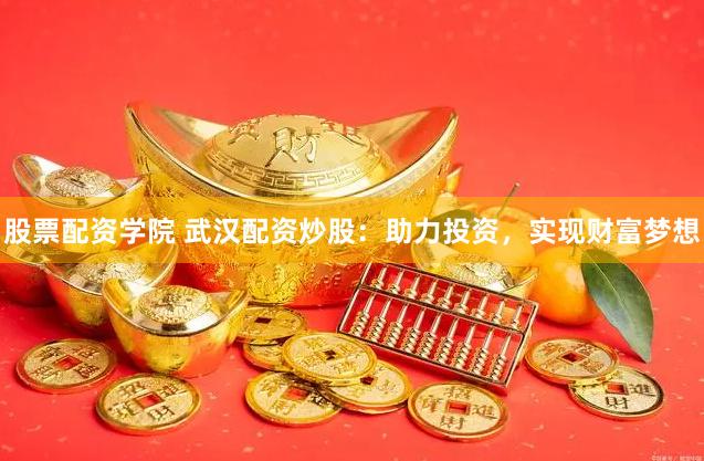 股票配资学院 武汉配资炒股：助力投资，实现财富梦想