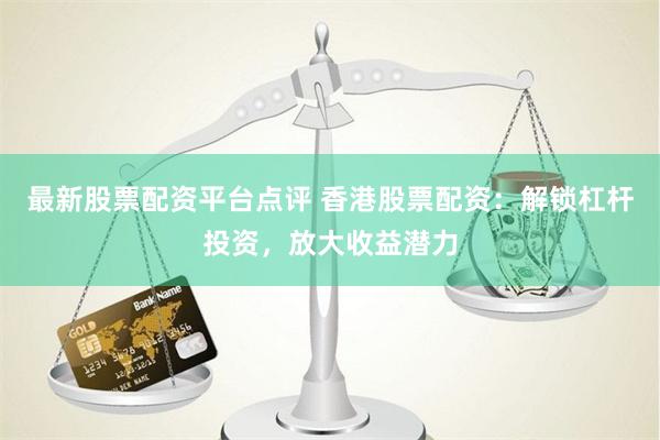 最新股票配资平台点评 香港股票配资：解锁杠杆投资，放大收益潜力