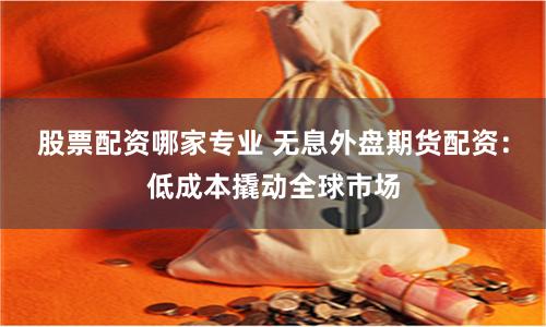 股票配资哪家专业 无息外盘期货配资：低成本撬动全球市场