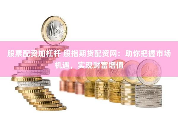 股票配资加杠杆 股指期货配资网：助你把握市场机遇，实现财富增值