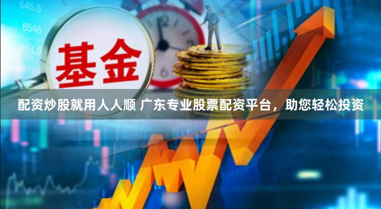 配资炒股就用人人顺 广东专业股票配资平台，助您轻松投资