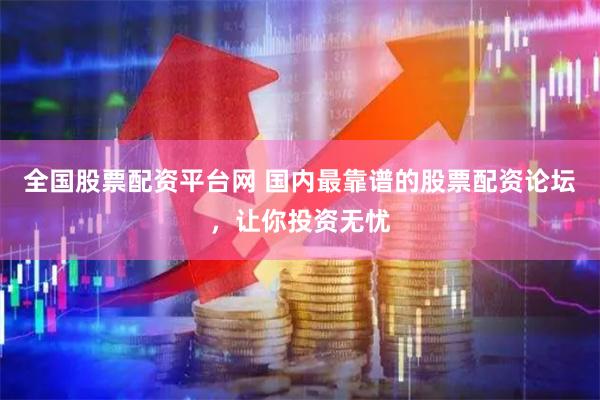 全国股票配资平台网 国内最靠谱的股票配资论坛，让你投资无忧