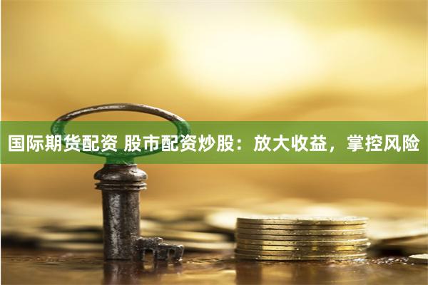 国际期货配资 股市配资炒股：放大收益，掌控风险