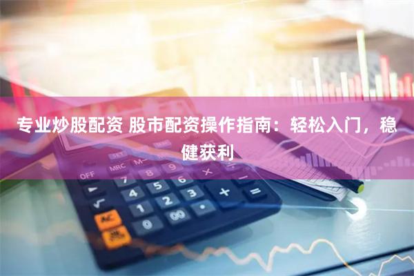 专业炒股配资 股市配资操作指南：轻松入门，稳健获利
