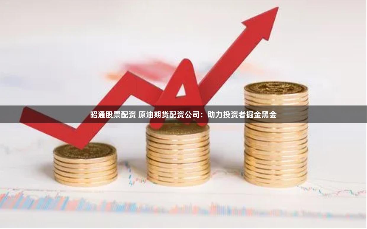 昭通股票配资 原油期货配资公司：助力投资者掘金黑金