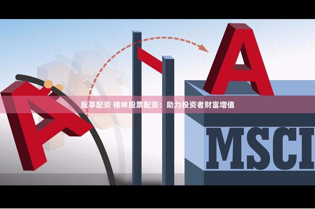 股莘配资 榆林股票配资：助力投资者财富增值