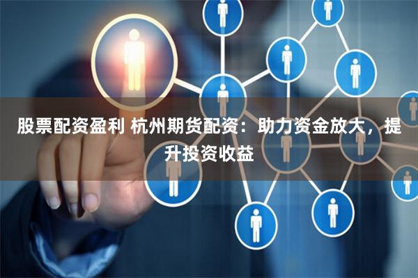 股票配资盈利 杭州期货配资：助力资金放大，提升投资收益