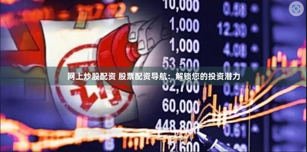 网上炒股配资 股票配资导航：解锁您的投资潜力
