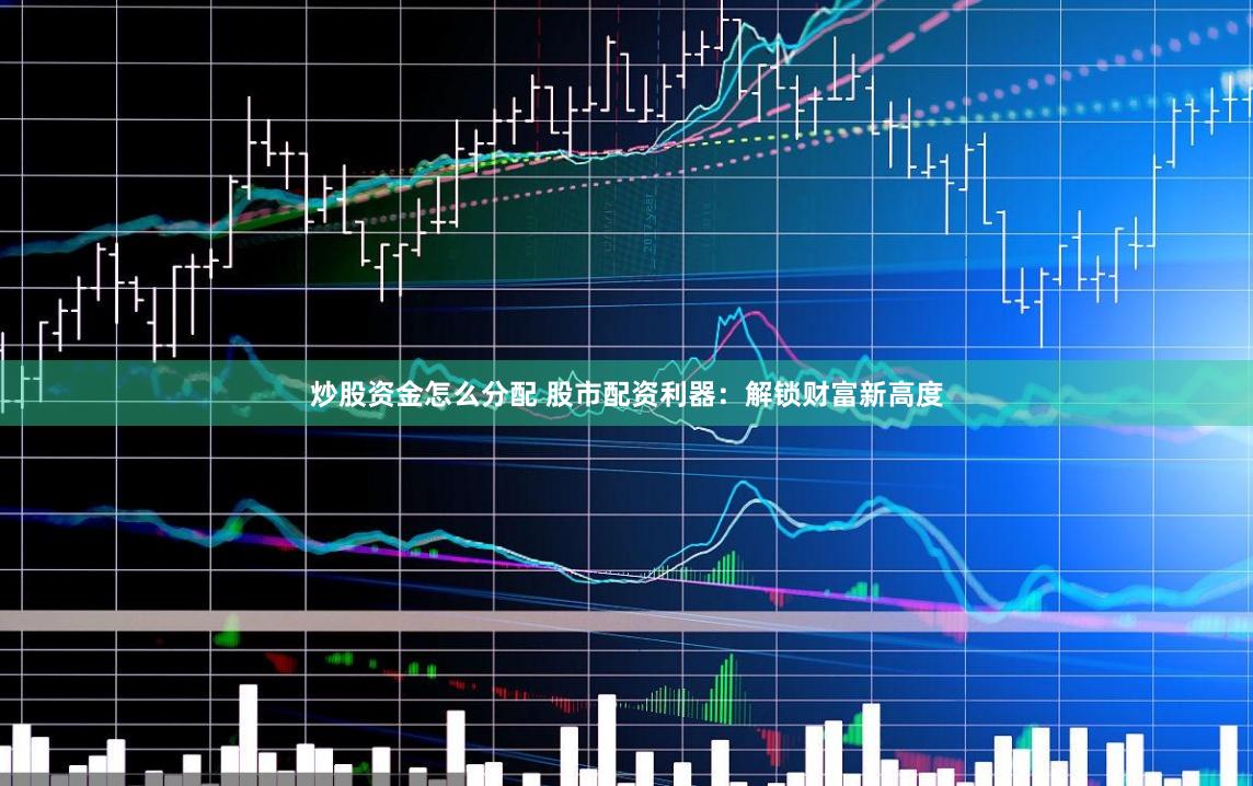 炒股资金怎么分配 股市配资利器：解锁财富新高度