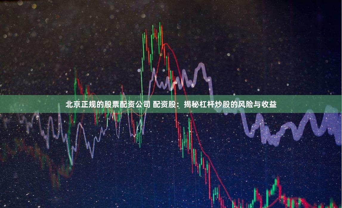 北京正规的股票配资公司 配资股：揭秘杠杆炒股的风险与收益