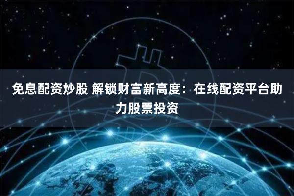 免息配资炒股 解锁财富新高度：在线配资平台助力股票投资