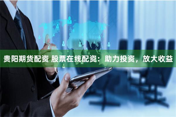 贵阳期货配资 股票在线配资：助力投资，放大收益