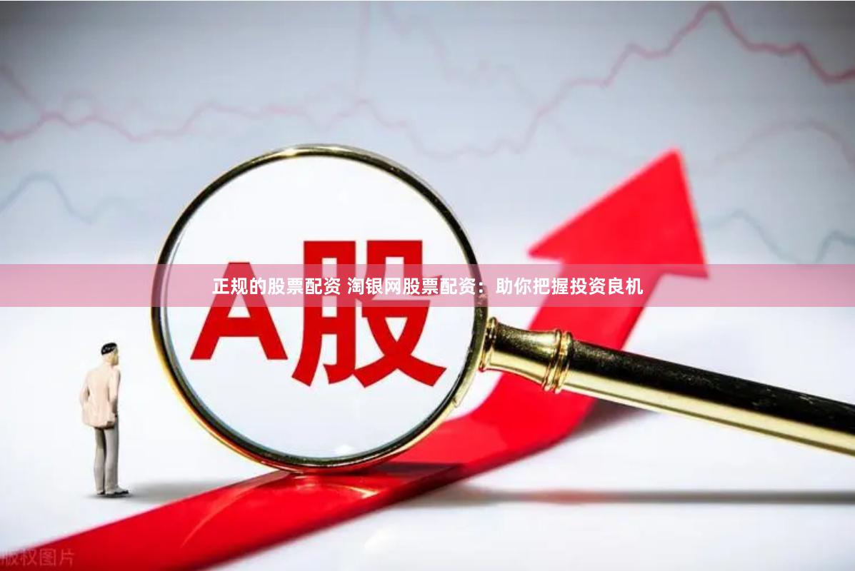 正规的股票配资 淘银网股票配资：助你把握投资良机
