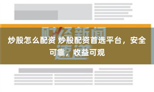 炒股怎么配资 炒股配资首选平台，安全可靠，收益可观