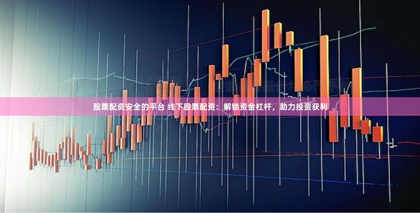 股票配资安全的平台 线下股票配资：解锁资金杠杆，助力投资获利