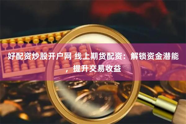 好配资炒股开户网 线上期货配资：解锁资金潜能，提升交易收益