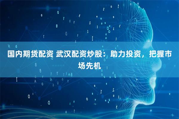 国内期货配资 武汉配资炒股：助力投资，把握市场先机
