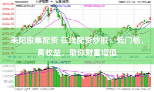 耒阳股票配资 在线配资炒股：低门槛，高收益，助你财富增值