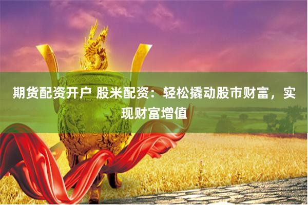 期货配资开户 股米配资：轻松撬动股市财富，实现财富增值
